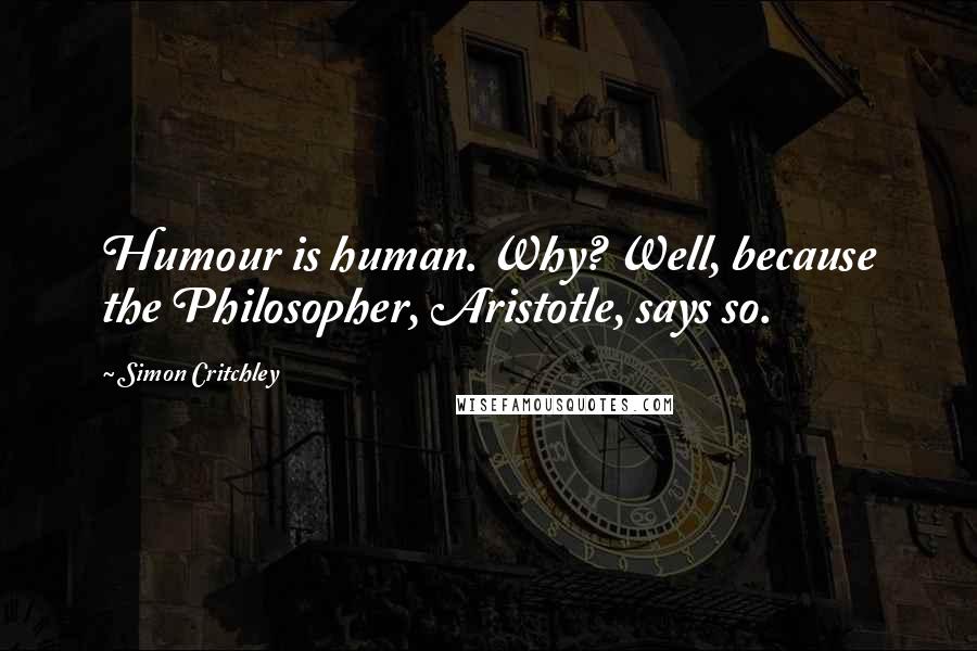 Simon Critchley Quotes: Humour is human. Why? Well, because the Philosopher, Aristotle, says so.