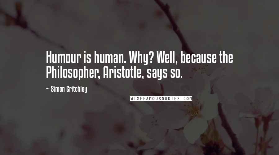 Simon Critchley Quotes: Humour is human. Why? Well, because the Philosopher, Aristotle, says so.