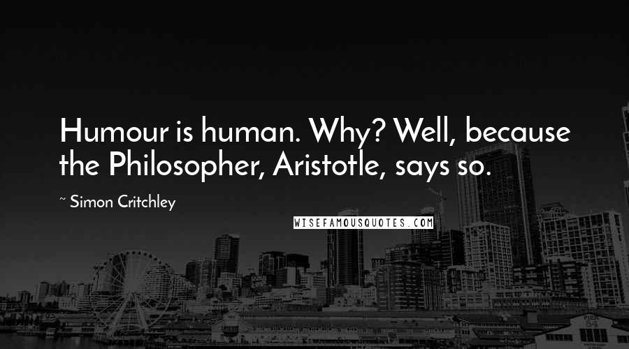 Simon Critchley Quotes: Humour is human. Why? Well, because the Philosopher, Aristotle, says so.