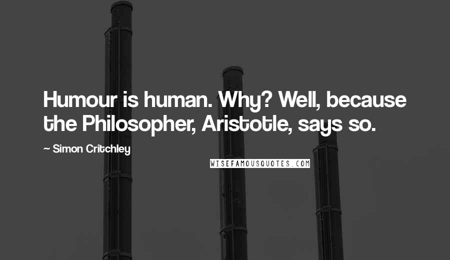 Simon Critchley Quotes: Humour is human. Why? Well, because the Philosopher, Aristotle, says so.