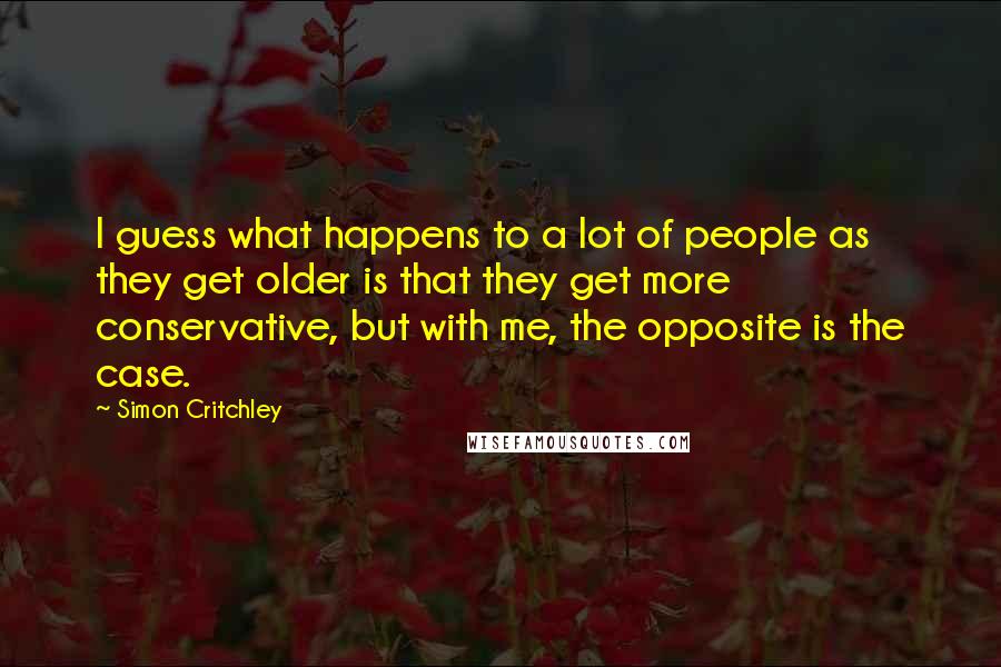 Simon Critchley Quotes: I guess what happens to a lot of people as they get older is that they get more conservative, but with me, the opposite is the case.