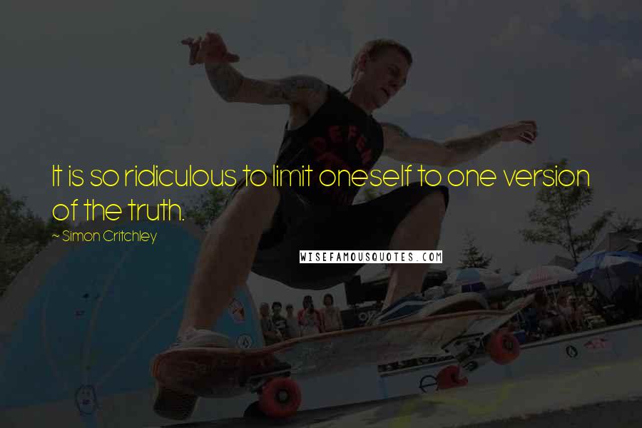 Simon Critchley Quotes: It is so ridiculous to limit oneself to one version of the truth.