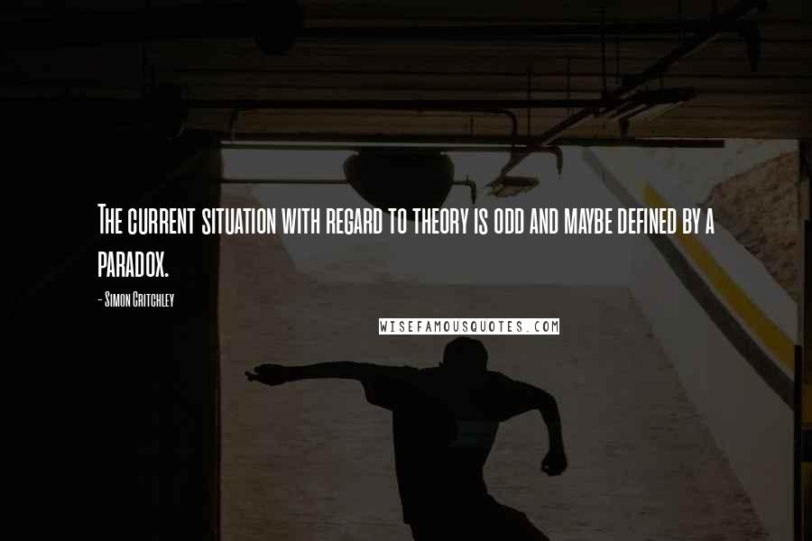 Simon Critchley Quotes: The current situation with regard to theory is odd and maybe defined by a paradox.