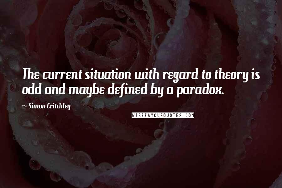 Simon Critchley Quotes: The current situation with regard to theory is odd and maybe defined by a paradox.