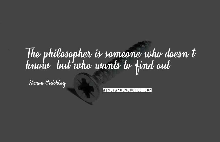 Simon Critchley Quotes: The philosopher is someone who doesn't know, but who wants to find out.