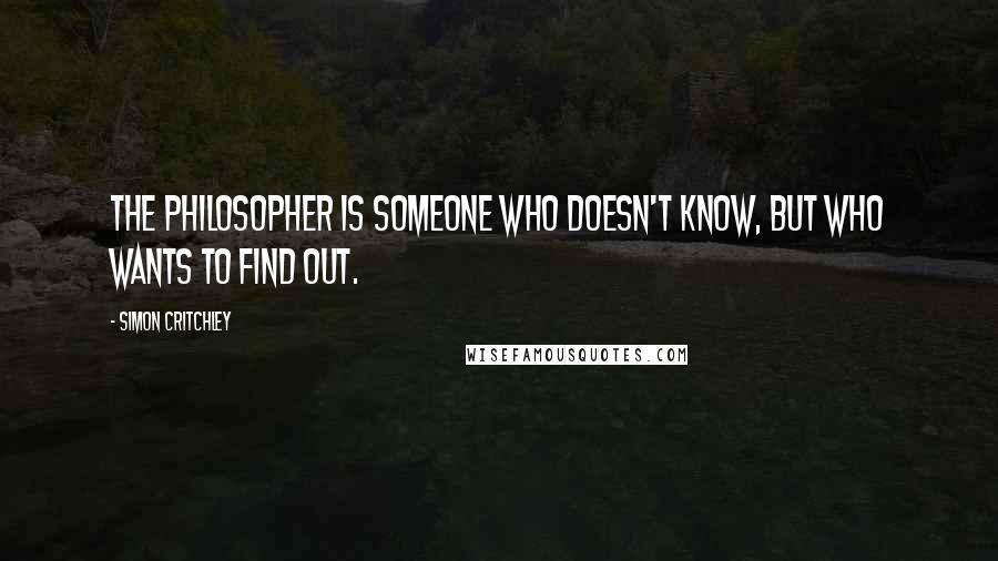 Simon Critchley Quotes: The philosopher is someone who doesn't know, but who wants to find out.