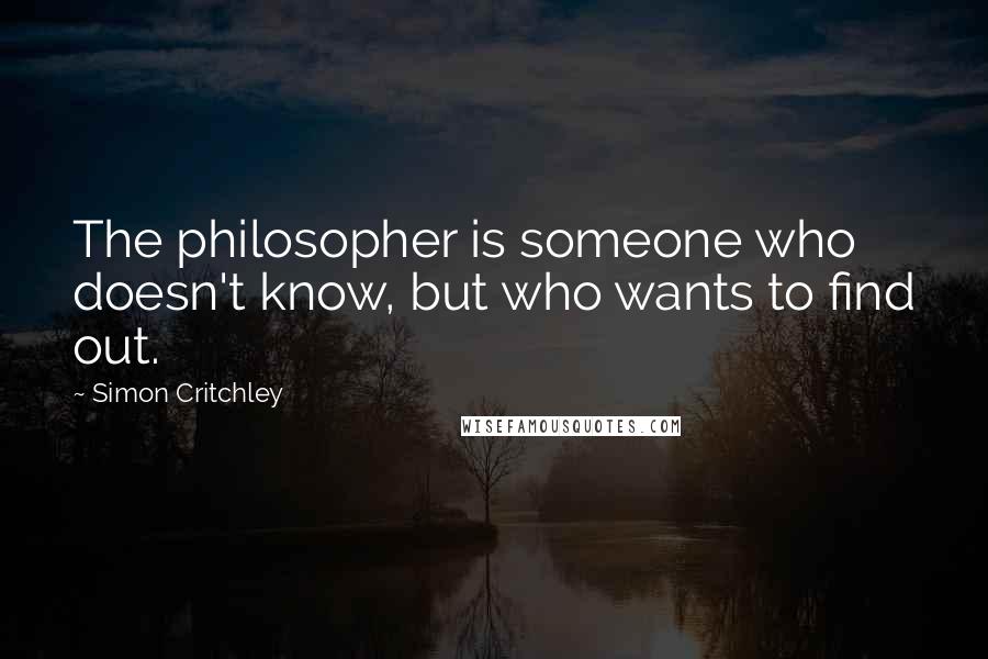 Simon Critchley Quotes: The philosopher is someone who doesn't know, but who wants to find out.