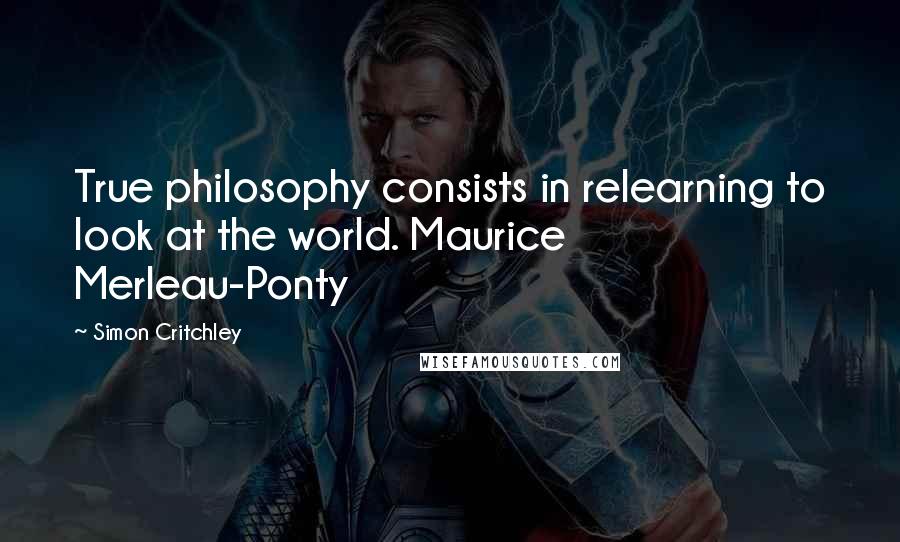 Simon Critchley Quotes: True philosophy consists in relearning to look at the world. Maurice Merleau-Ponty