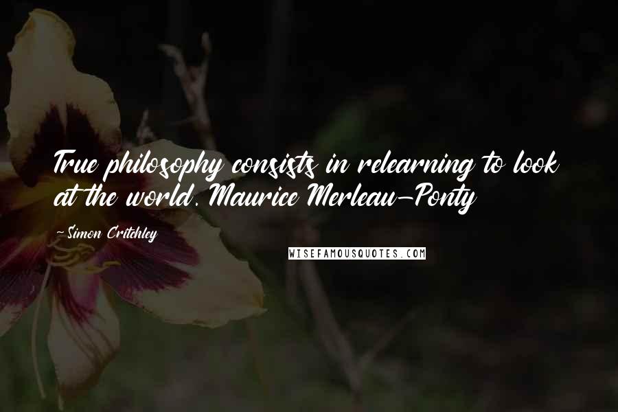 Simon Critchley Quotes: True philosophy consists in relearning to look at the world. Maurice Merleau-Ponty