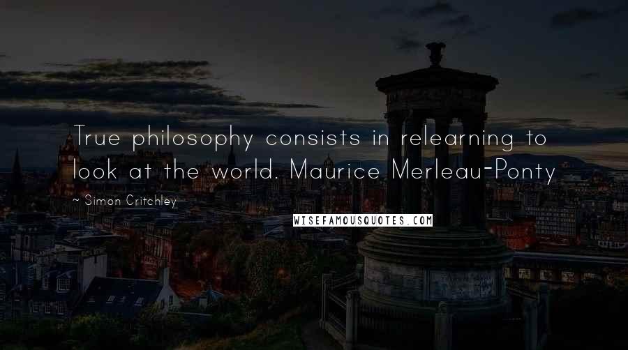 Simon Critchley Quotes: True philosophy consists in relearning to look at the world. Maurice Merleau-Ponty