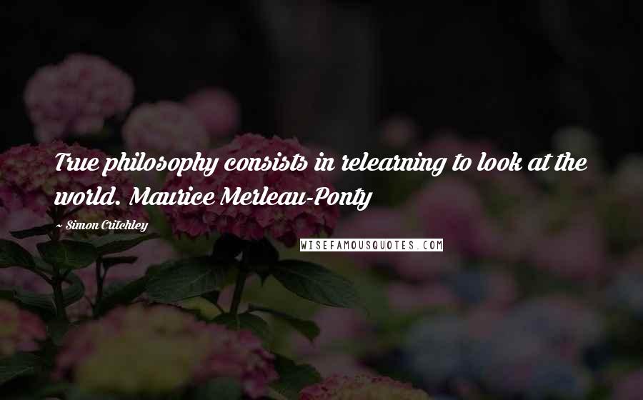 Simon Critchley Quotes: True philosophy consists in relearning to look at the world. Maurice Merleau-Ponty