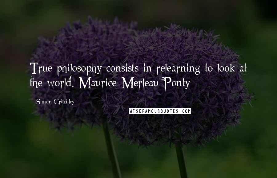 Simon Critchley Quotes: True philosophy consists in relearning to look at the world. Maurice Merleau-Ponty
