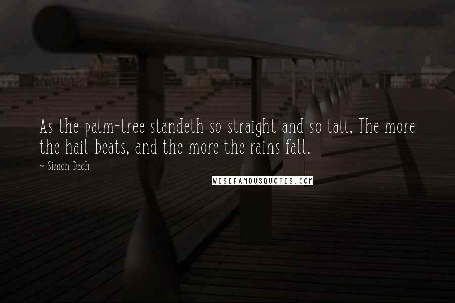 Simon Dach Quotes: As the palm-tree standeth so straight and so tall, The more the hail beats, and the more the rains fall.