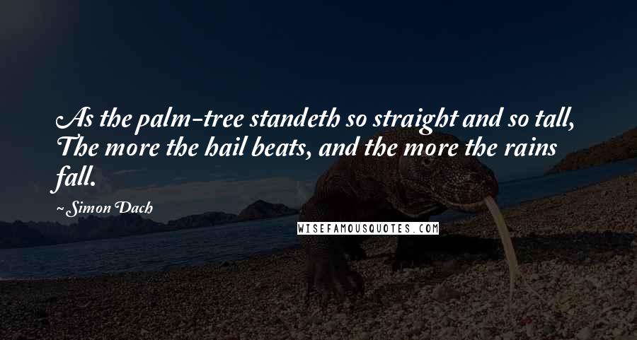 Simon Dach Quotes: As the palm-tree standeth so straight and so tall, The more the hail beats, and the more the rains fall.