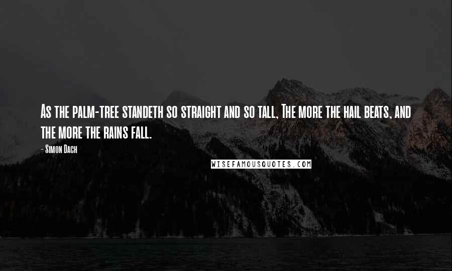 Simon Dach Quotes: As the palm-tree standeth so straight and so tall, The more the hail beats, and the more the rains fall.