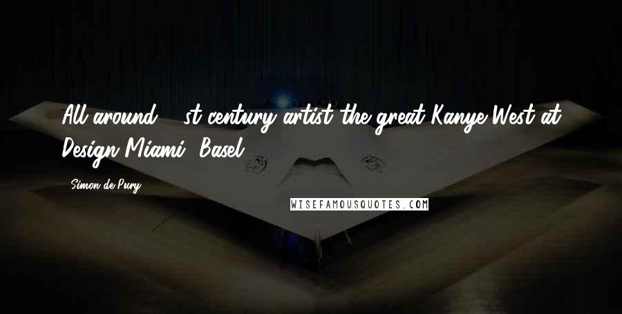 Simon De Pury Quotes: All-around 21st-century artist the great Kanye West at Design Miami/ Basel