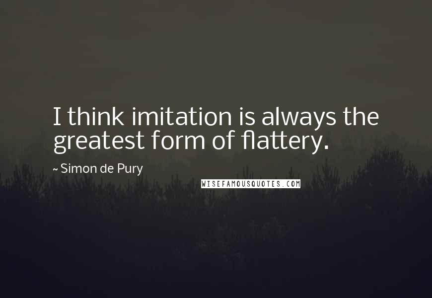 Simon De Pury Quotes: I think imitation is always the greatest form of flattery.