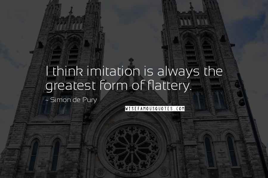 Simon De Pury Quotes: I think imitation is always the greatest form of flattery.