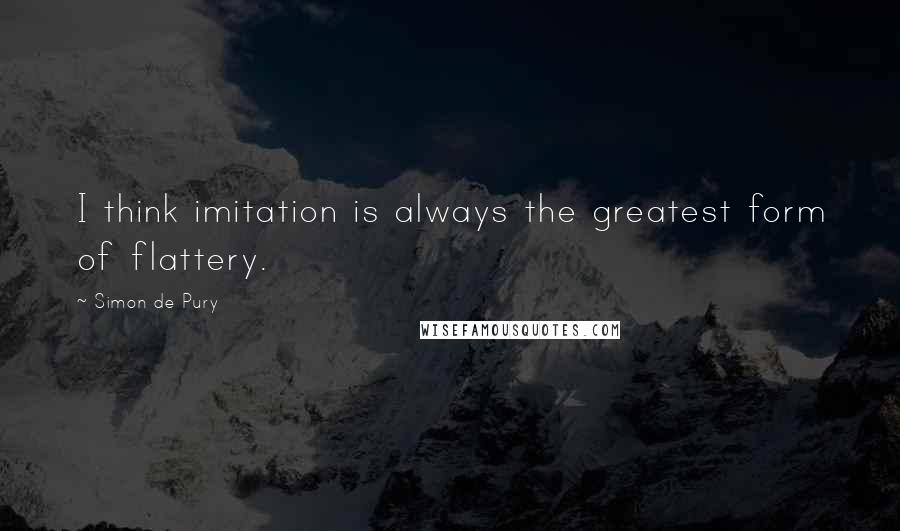 Simon De Pury Quotes: I think imitation is always the greatest form of flattery.