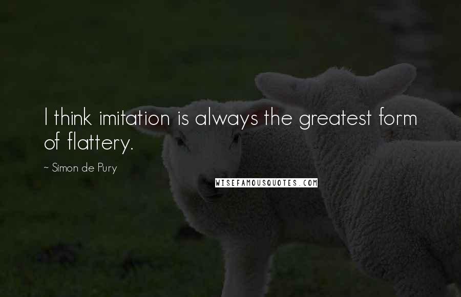 Simon De Pury Quotes: I think imitation is always the greatest form of flattery.