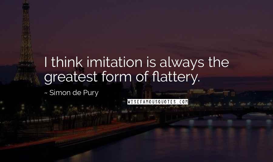 Simon De Pury Quotes: I think imitation is always the greatest form of flattery.