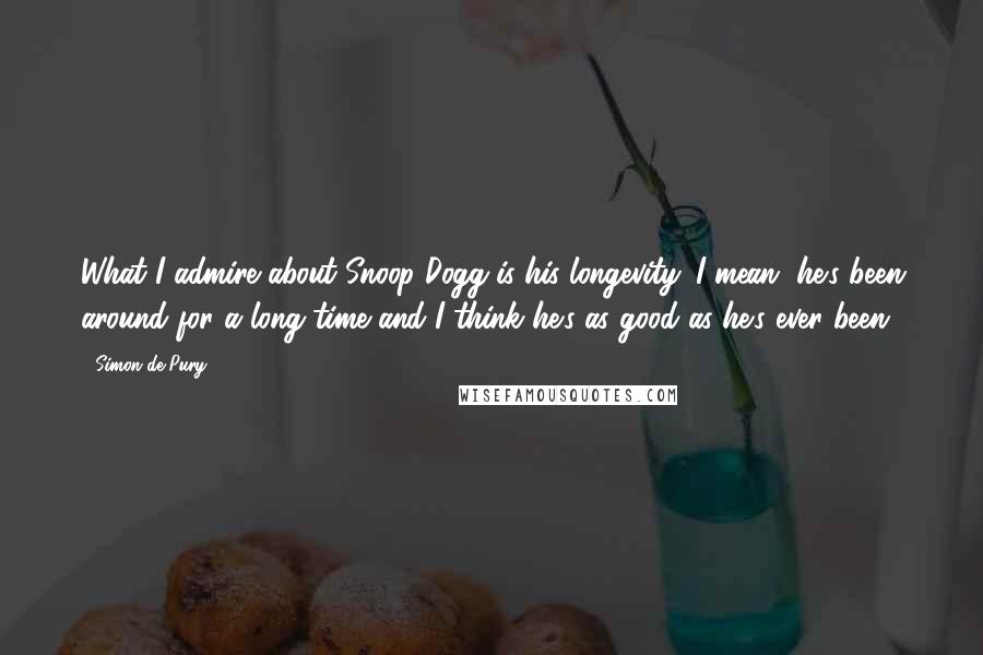 Simon De Pury Quotes: What I admire about Snoop Dogg is his longevity. I mean, he's been around for a long time and I think he's as good as he's ever been.