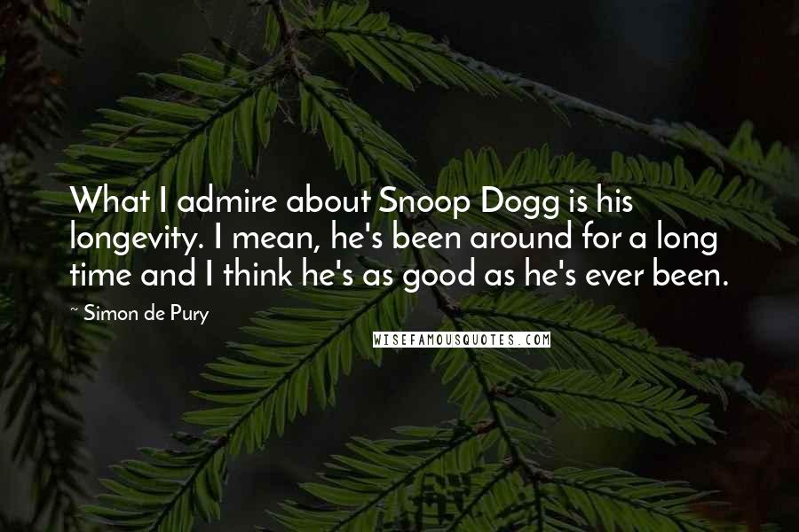 Simon De Pury Quotes: What I admire about Snoop Dogg is his longevity. I mean, he's been around for a long time and I think he's as good as he's ever been.