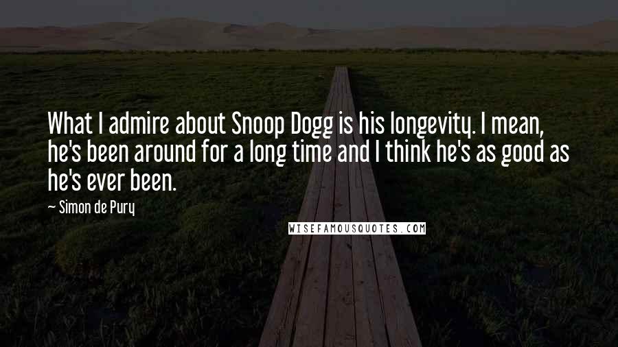 Simon De Pury Quotes: What I admire about Snoop Dogg is his longevity. I mean, he's been around for a long time and I think he's as good as he's ever been.