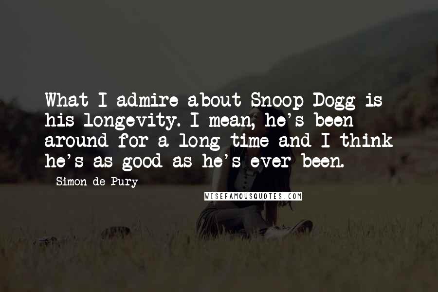 Simon De Pury Quotes: What I admire about Snoop Dogg is his longevity. I mean, he's been around for a long time and I think he's as good as he's ever been.