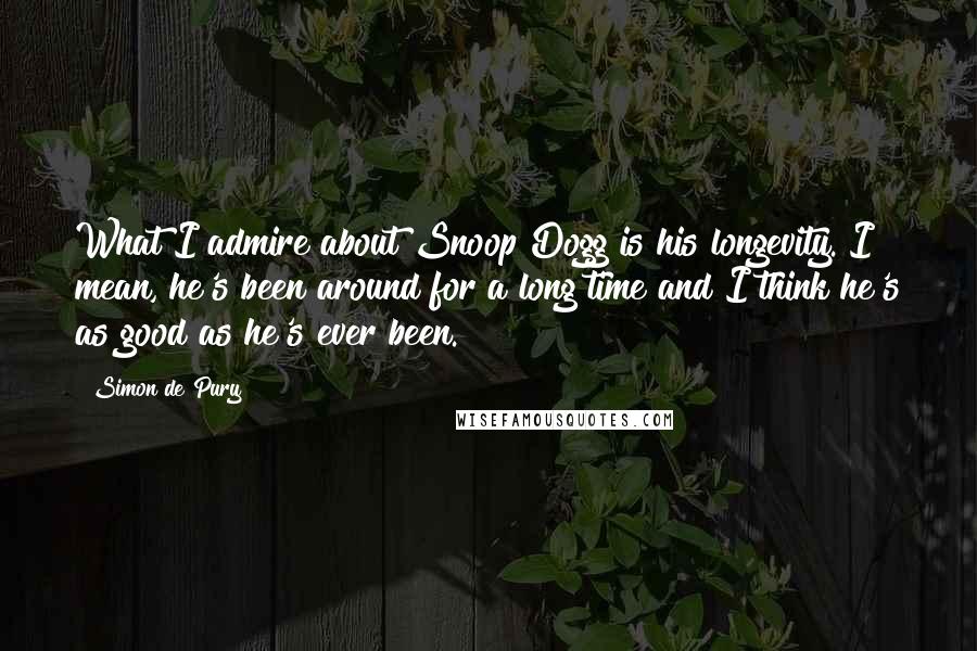 Simon De Pury Quotes: What I admire about Snoop Dogg is his longevity. I mean, he's been around for a long time and I think he's as good as he's ever been.