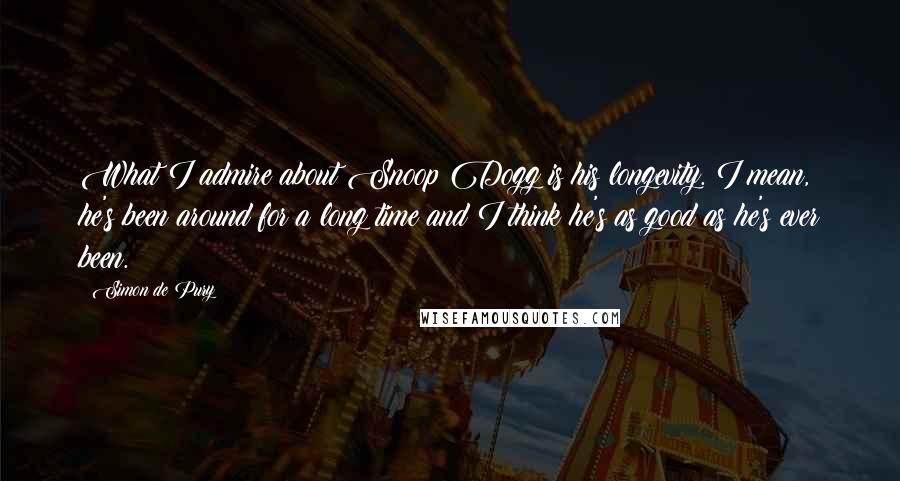 Simon De Pury Quotes: What I admire about Snoop Dogg is his longevity. I mean, he's been around for a long time and I think he's as good as he's ever been.