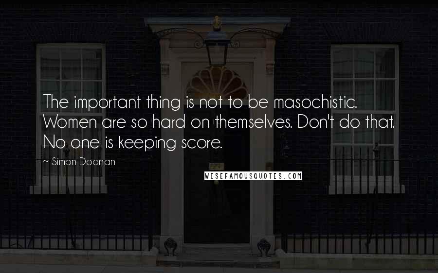 Simon Doonan Quotes: The important thing is not to be masochistic. Women are so hard on themselves. Don't do that. No one is keeping score.