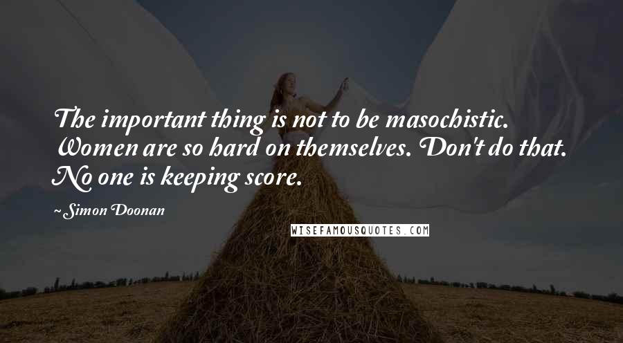 Simon Doonan Quotes: The important thing is not to be masochistic. Women are so hard on themselves. Don't do that. No one is keeping score.