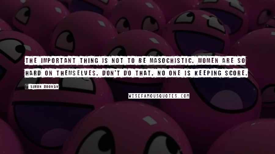 Simon Doonan Quotes: The important thing is not to be masochistic. Women are so hard on themselves. Don't do that. No one is keeping score.