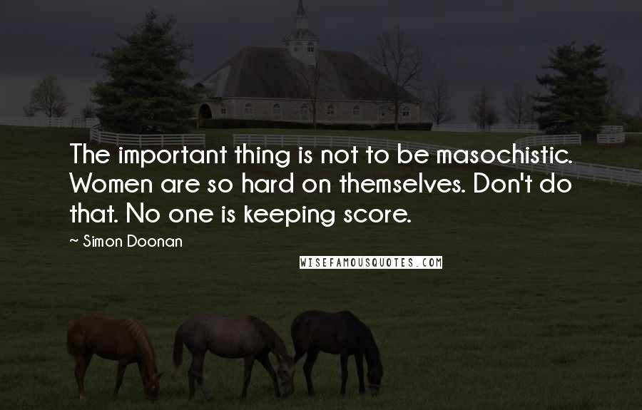 Simon Doonan Quotes: The important thing is not to be masochistic. Women are so hard on themselves. Don't do that. No one is keeping score.