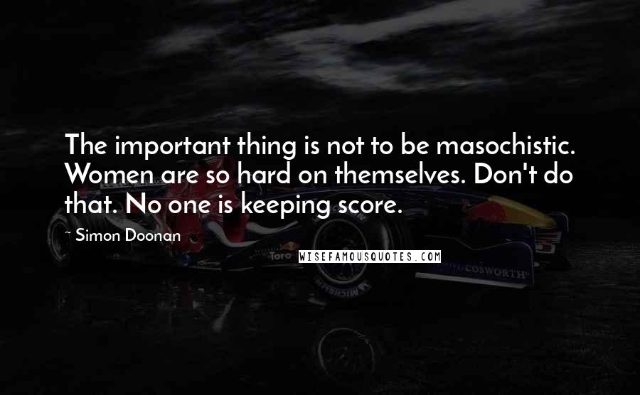 Simon Doonan Quotes: The important thing is not to be masochistic. Women are so hard on themselves. Don't do that. No one is keeping score.