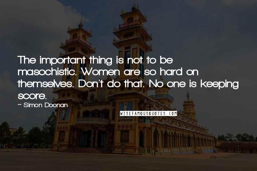 Simon Doonan Quotes: The important thing is not to be masochistic. Women are so hard on themselves. Don't do that. No one is keeping score.