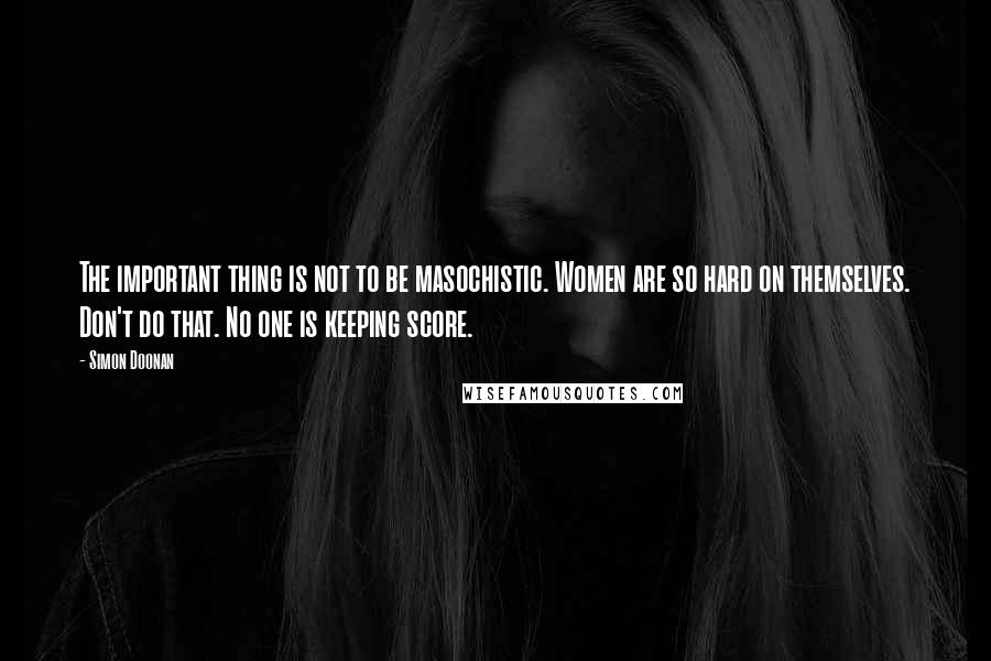 Simon Doonan Quotes: The important thing is not to be masochistic. Women are so hard on themselves. Don't do that. No one is keeping score.