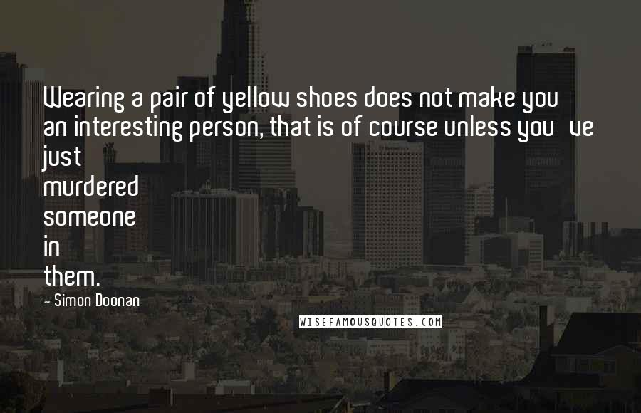 Simon Doonan Quotes: Wearing a pair of yellow shoes does not make you an interesting person, that is of course unless you've just murdered someone in them.