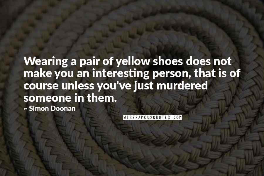 Simon Doonan Quotes: Wearing a pair of yellow shoes does not make you an interesting person, that is of course unless you've just murdered someone in them.