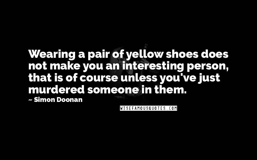 Simon Doonan Quotes: Wearing a pair of yellow shoes does not make you an interesting person, that is of course unless you've just murdered someone in them.