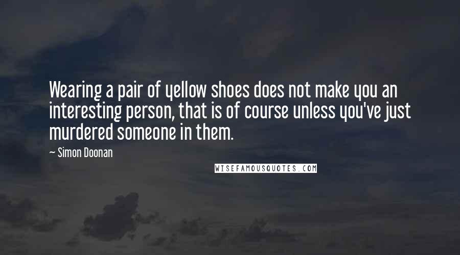 Simon Doonan Quotes: Wearing a pair of yellow shoes does not make you an interesting person, that is of course unless you've just murdered someone in them.