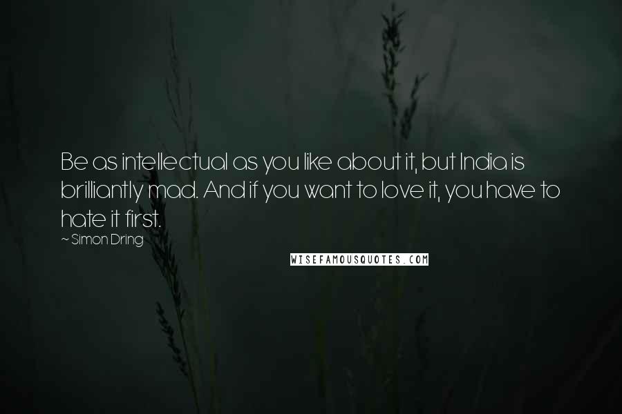Simon Dring Quotes: Be as intellectual as you like about it, but India is brilliantly mad. And if you want to love it, you have to hate it first.