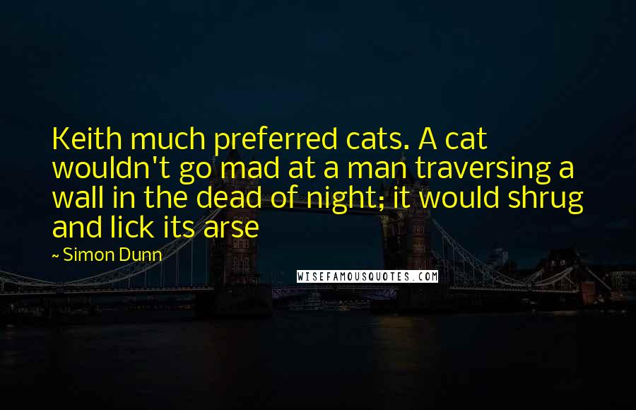 Simon Dunn Quotes: Keith much preferred cats. A cat wouldn't go mad at a man traversing a wall in the dead of night; it would shrug and lick its arse