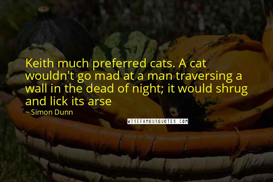 Simon Dunn Quotes: Keith much preferred cats. A cat wouldn't go mad at a man traversing a wall in the dead of night; it would shrug and lick its arse