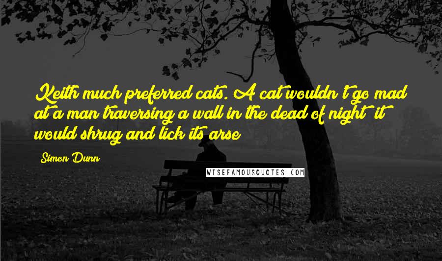 Simon Dunn Quotes: Keith much preferred cats. A cat wouldn't go mad at a man traversing a wall in the dead of night; it would shrug and lick its arse