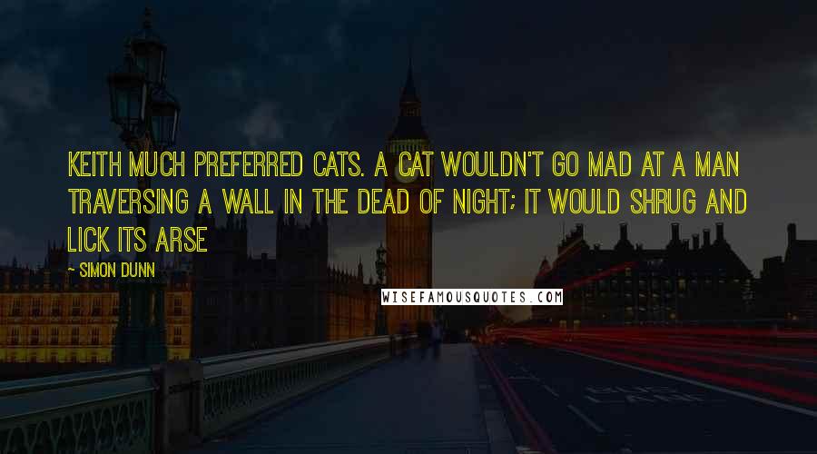 Simon Dunn Quotes: Keith much preferred cats. A cat wouldn't go mad at a man traversing a wall in the dead of night; it would shrug and lick its arse