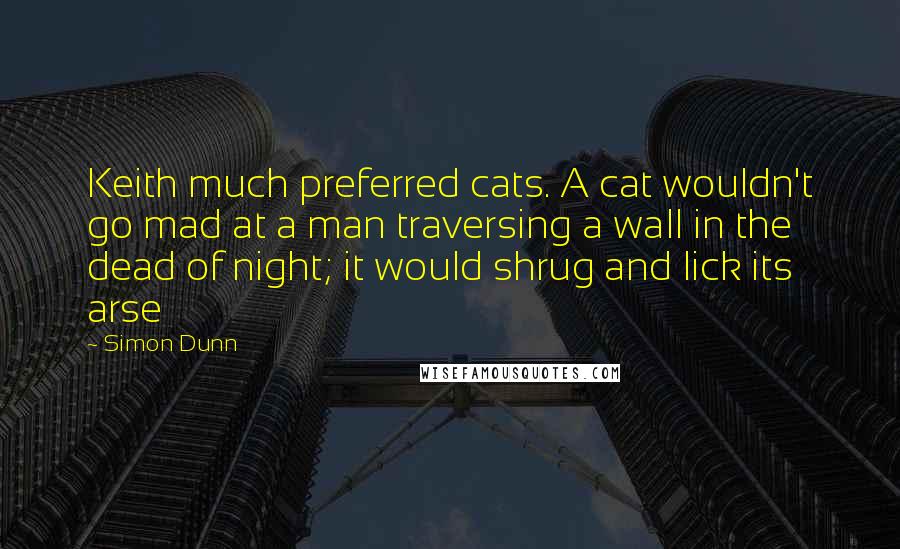 Simon Dunn Quotes: Keith much preferred cats. A cat wouldn't go mad at a man traversing a wall in the dead of night; it would shrug and lick its arse
