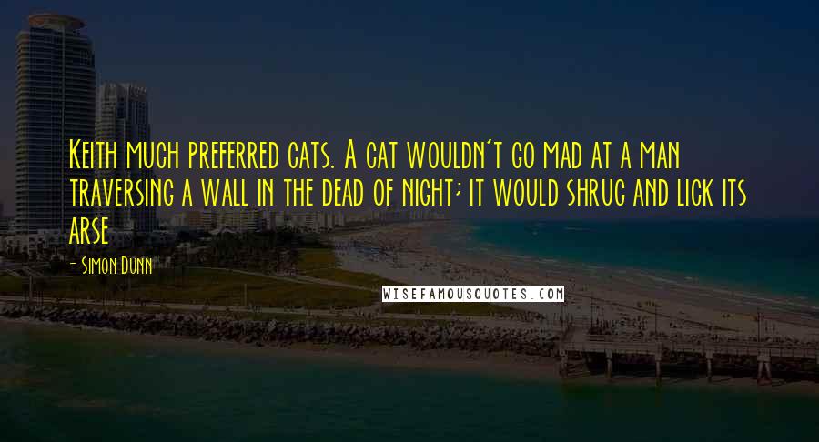 Simon Dunn Quotes: Keith much preferred cats. A cat wouldn't go mad at a man traversing a wall in the dead of night; it would shrug and lick its arse