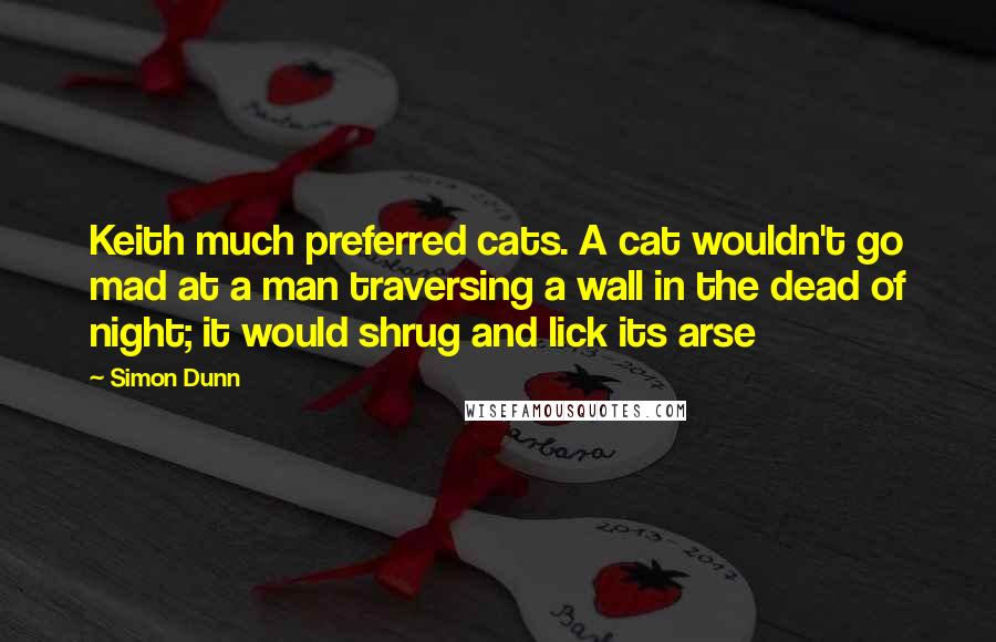 Simon Dunn Quotes: Keith much preferred cats. A cat wouldn't go mad at a man traversing a wall in the dead of night; it would shrug and lick its arse